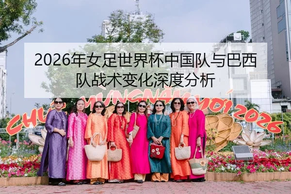 2026年女足世界杯中国队与巴西队战术变化深度分析