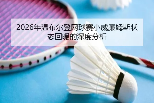2026年温布尔登网球赛小威廉姆斯状态回暖的深度分析