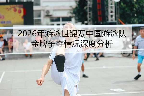 2026年游泳世锦赛中国游泳队金牌争夺情况深度分析
