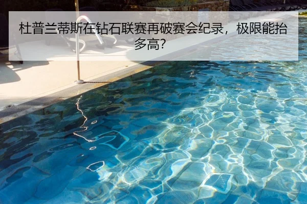 杜普兰蒂斯在钻石联赛再破赛会纪录，极限能抬多高？