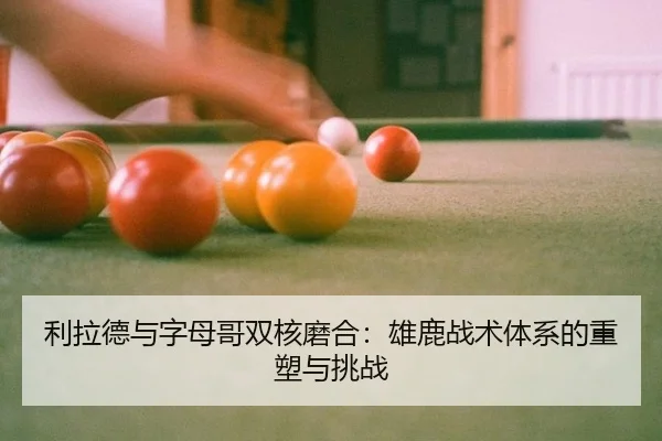 利拉德与字母哥双核磨合：雄鹿战术体系的重塑与挑战