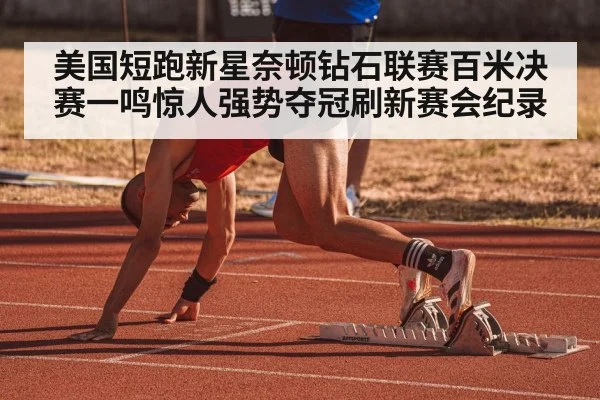 美国短跑新星奈顿钻石联赛百米决赛一鸣惊人强势夺冠刷新赛会纪录