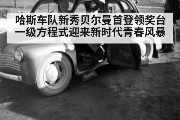 哈斯车队新秀贝尔曼首登领奖台一级方程式迎来新时代青春风暴