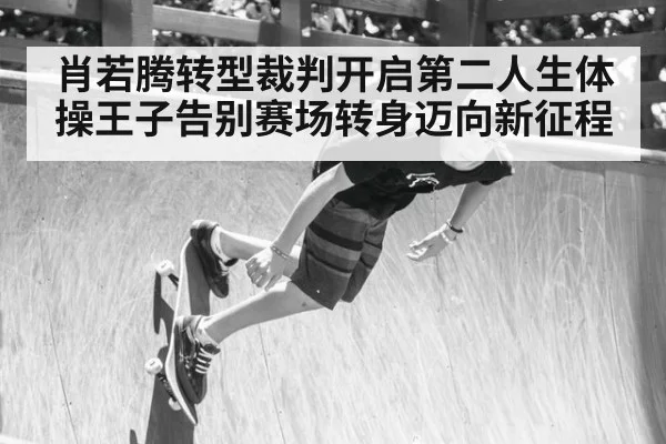 肖若腾转型裁判开启第二人生体操王子告别赛场转身迈向新征程